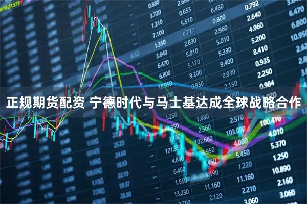 正规期货配资 宁德时代与马士基达成全球战略合作