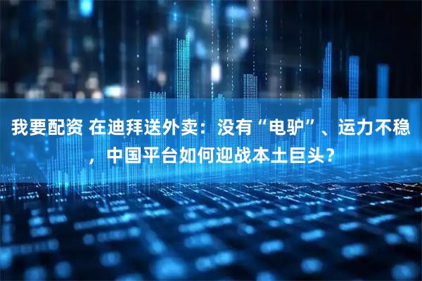 我要配资 在迪拜送外卖：没有“电驴”、运力不稳，中国平台如何迎战本土巨头？