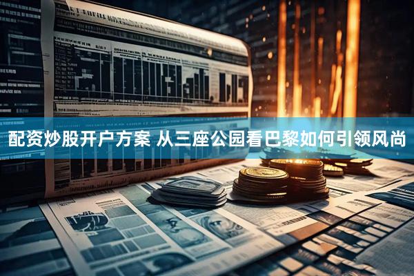 配资炒股开户方案 从三座公园看巴黎如何引领风尚