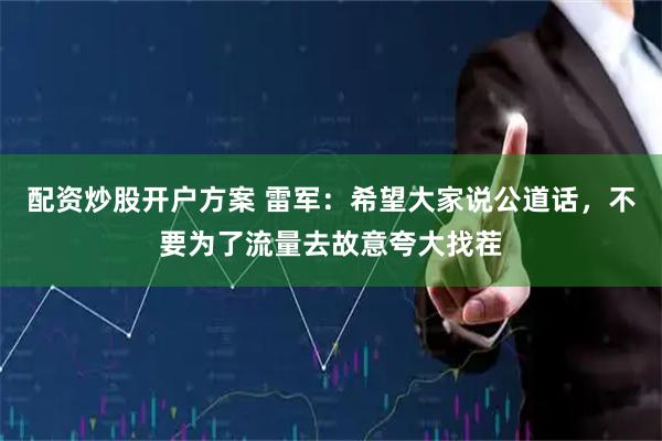 配资炒股开户方案 雷军：希望大家说公道话，不要为了流量去故意夸大找茬
