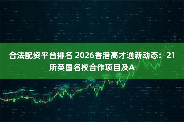 合法配资平台排名 2026香港高才通新动态：21所英国名校合作项目及A