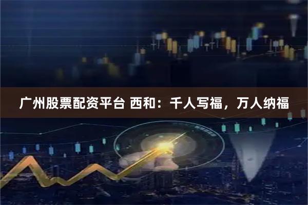 广州股票配资平台 西和：千人写福，万人纳福