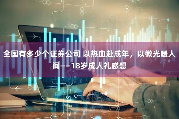 全国有多少个证券公司 以热血赴成年，以微光暖人间——18岁成人礼感想