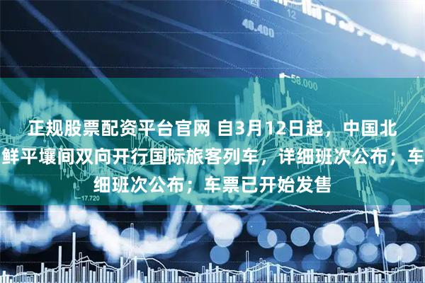 正规股票配资平台官网 自3月12日起，中国北京、丹东至朝鲜平壤间双向开行国际旅客列车，详细班次公布；车票已开始发售