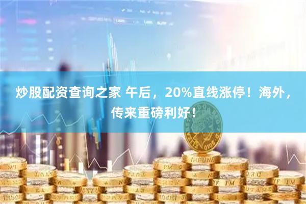 炒股配资查询之家 午后，20%直线涨停！海外，传来重磅利好！