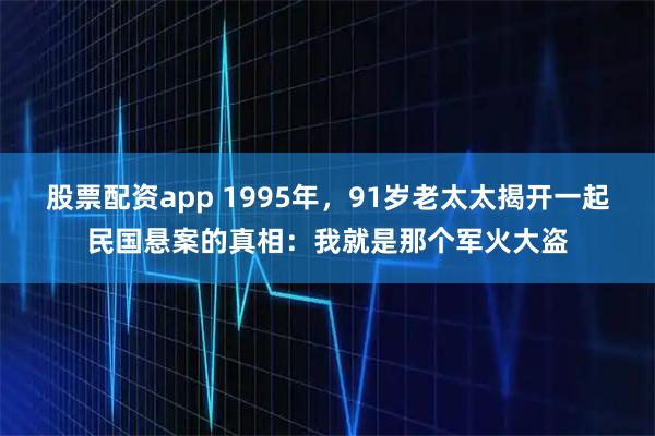 股票配资app 1995年，91岁老太太揭开一起民国悬案的真相：我就是那个军火大盗