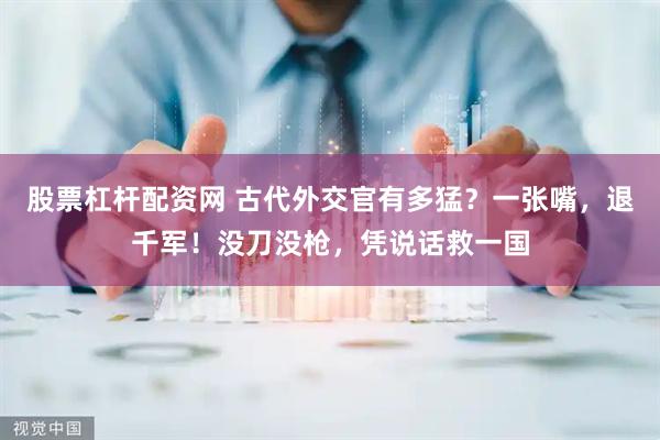 股票杠杆配资网 古代外交官有多猛？一张嘴，退千军！没刀没枪，凭说话救一国