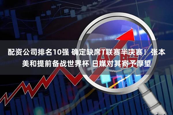 配资公司排名10强 确定缺席T联赛半决赛！张本美和提前备战世界杯 日媒对其寄予厚望