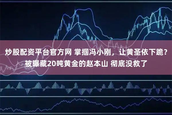 炒股配资平台官方网 掌掴冯小刚，让黄圣依下跪？被曝藏20吨黄金的赵本山 彻底没救了