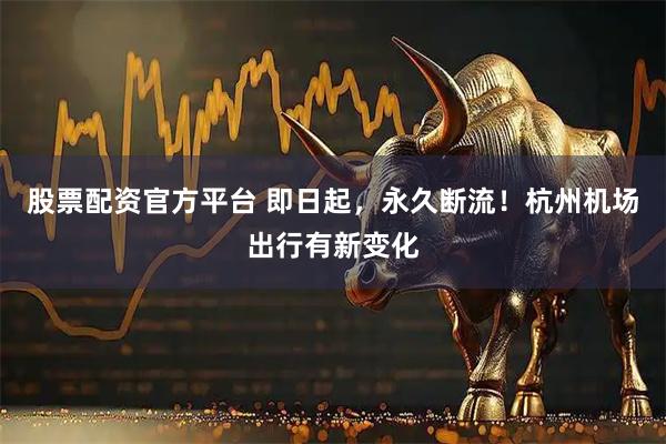 股票配资官方平台 即日起，永久断流！杭州机场出行有新变化