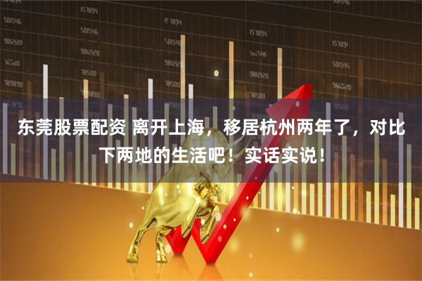 东莞股票配资 离开上海，移居杭州两年了，对比下两地的生活吧！实话实说！