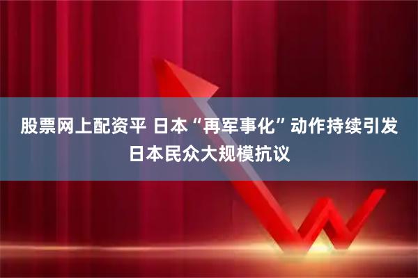 股票网上配资平 日本“再军事化”动作持续引发日本民众大规模抗议