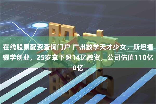 在线股票配资查询门户 广州数学天才少女，斯坦福辍学创业，25岁拿下超14亿融资，公司估值110亿