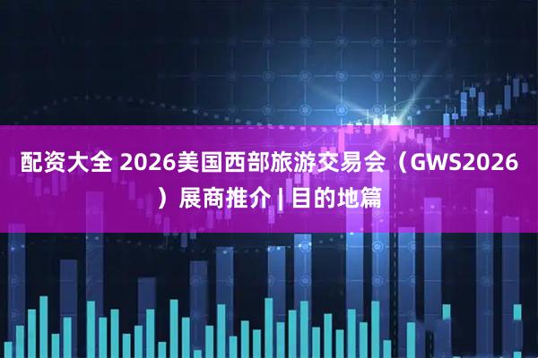 配资大全 2026美国西部旅游交易会（GWS2026）展商推介 | 目的地篇
