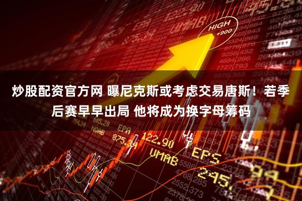 炒股配资官方网 曝尼克斯或考虑交易唐斯！若季后赛早早出局 他将成为换字母筹码