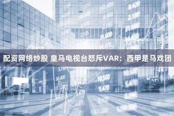 配资网络炒股 皇马电视台怒斥VAR：西甲是马戏团